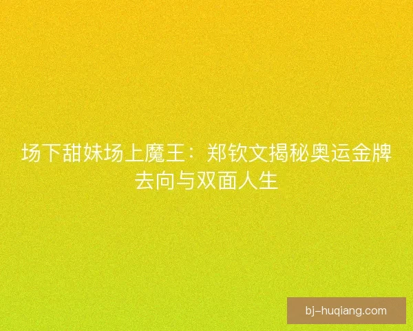 场下甜妹场上魔王：郑钦文揭秘奥运金牌去向与双面人生
