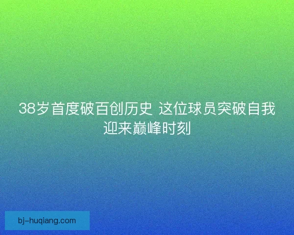 38岁首度破百创历史 这位球员突破自我迎来巅峰时刻
