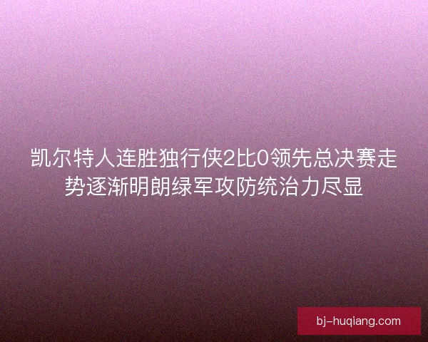 凯尔特人连胜独行侠2比0领先总决赛走势逐渐明朗绿军攻防统治力尽显