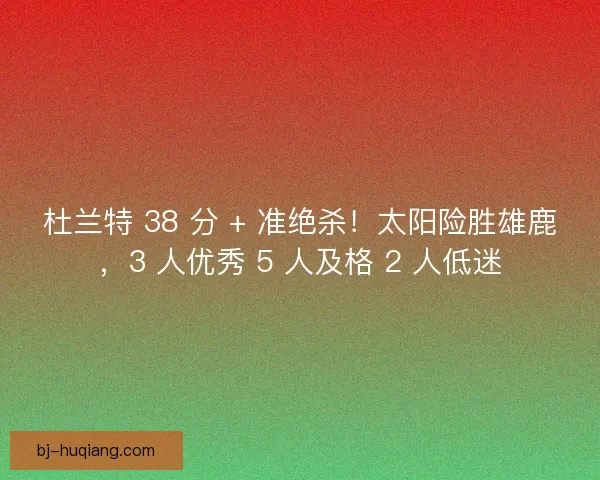 杜兰特 38 分 + 准绝杀！太阳险胜雄鹿，3 人优秀 5 人及格 2 人低迷
