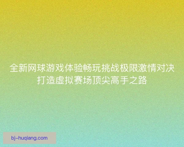 全新网球游戏体验畅玩挑战极限激情对决打造虚拟赛场顶尖高手之路