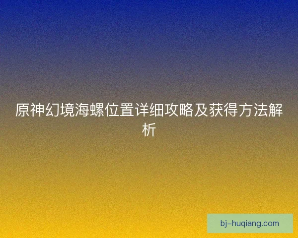 原神幻境海螺位置详细攻略及获得方法解析
