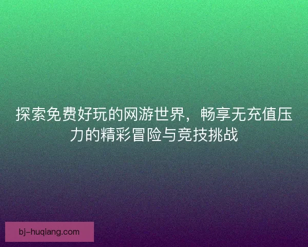 探索免费好玩的网游世界，畅享无充值压力的精彩冒险与竞技挑战