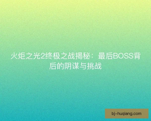 火炬之光2终极之战揭秘：最后BOSS背后的阴谋与挑战