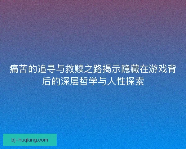 痛苦的追寻与救赎之路揭示隐藏在游戏背后的深层哲学与人性探索
