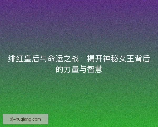 绯红皇后与命运之战：揭开神秘女王背后的力量与智慧
