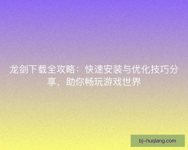 龙剑下载全攻略：快速安装与优化技巧分享，助你畅玩游戏世界