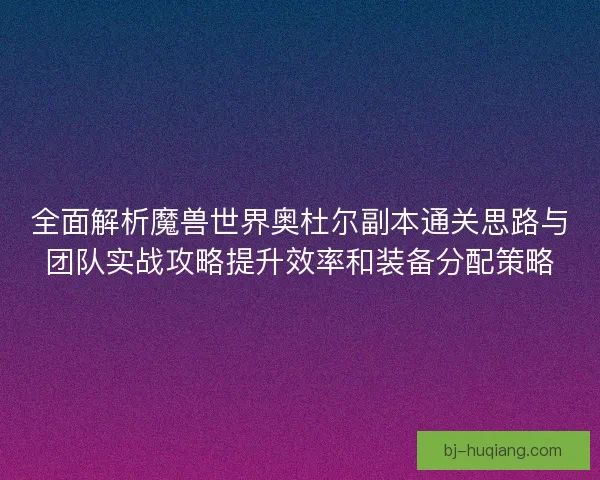 全面解析魔兽世界奥杜尔副本通关思路与团队实战攻略提升效率和装备分配策略