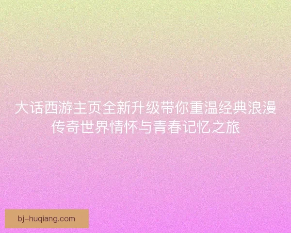 大话西游主页全新升级带你重温经典浪漫传奇世界情怀与青春记忆之旅