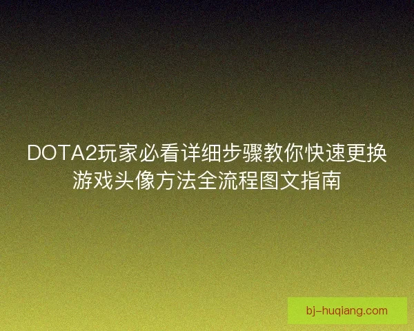 DOTA2玩家必看详细步骤教你快速更换游戏头像方法全流程图文指南