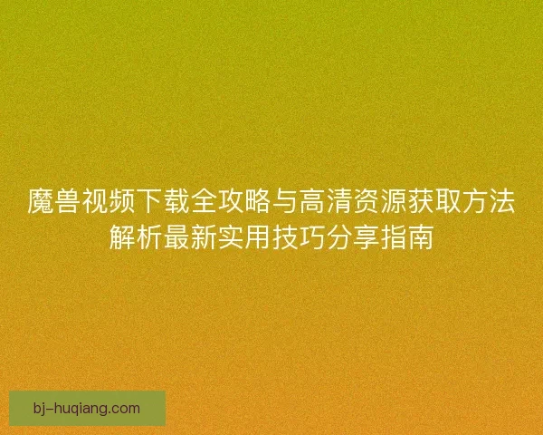 魔兽视频下载全攻略与高清资源获取方法解析最新实用技巧分享指南