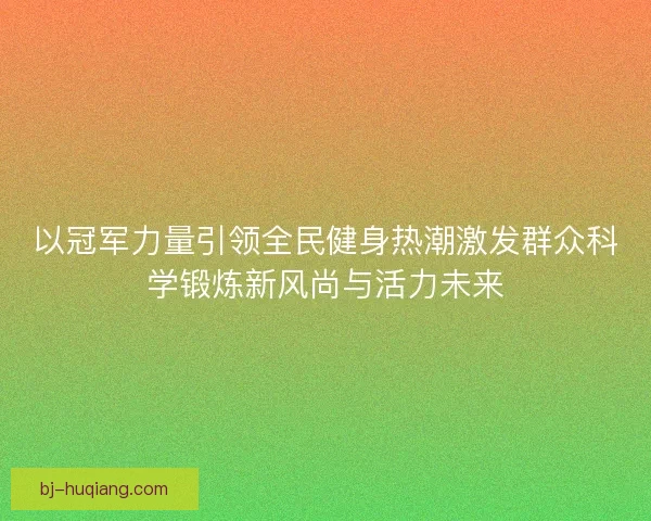 以冠军力量引领全民健身热潮激发群众科学锻炼新风尚与活力未来