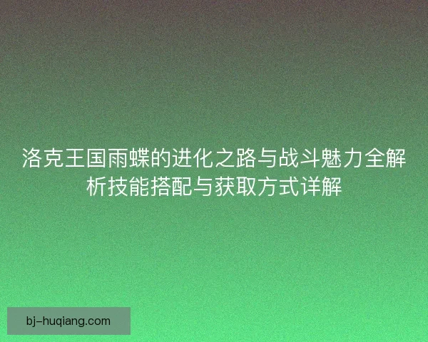 洛克王国雨蝶的进化之路与战斗魅力全解析技能搭配与获取方式详解