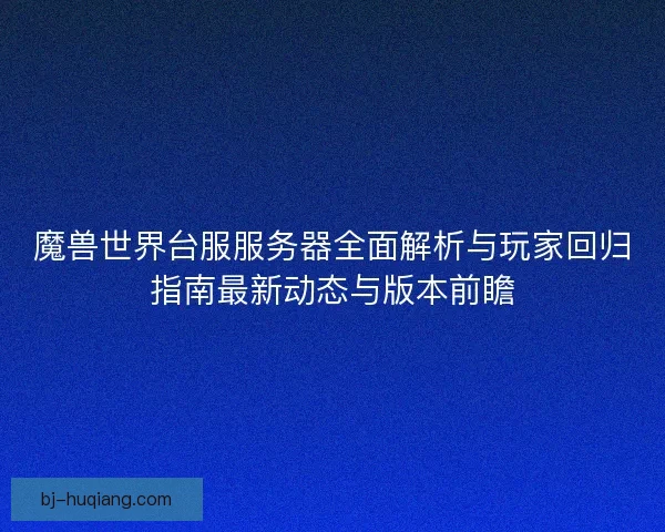 魔兽世界台服服务器全面解析与玩家回归指南最新动态与版本前瞻