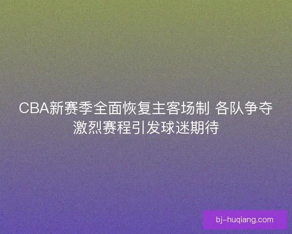 CBA新赛季全面恢复主客场制 各队争夺激烈赛程引发球迷期待