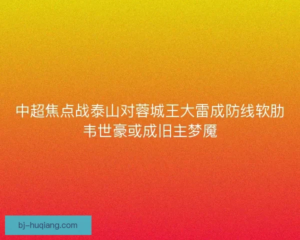 中超焦点战泰山对蓉城王大雷成防线软肋韦世豪或成旧主梦魇