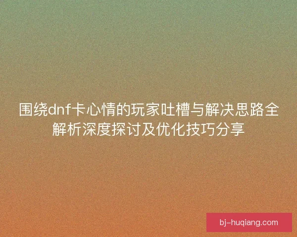 围绕dnf卡心情的玩家吐槽与解决思路全解析深度探讨及优化技巧分享