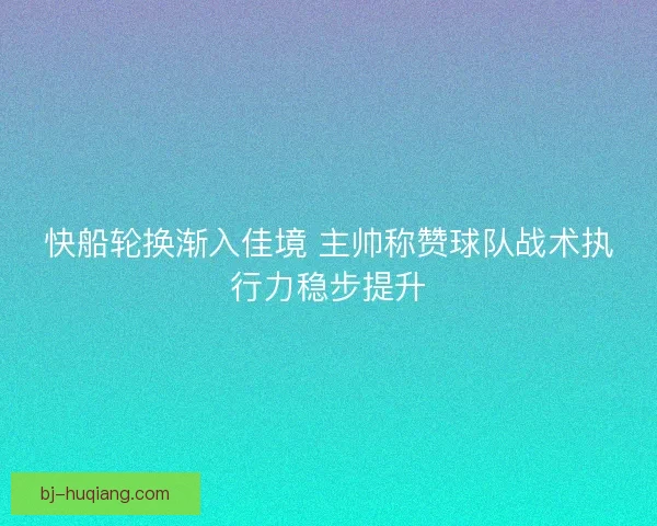 快船轮换渐入佳境 主帅称赞球队战术执行力稳步提升