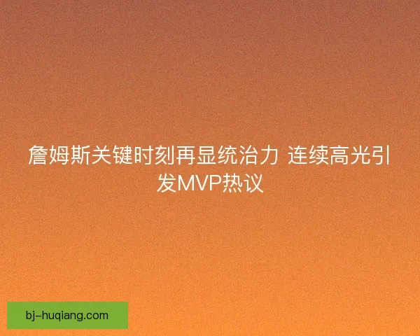 詹姆斯关键时刻再显统治力 连续高光引发MVP热议