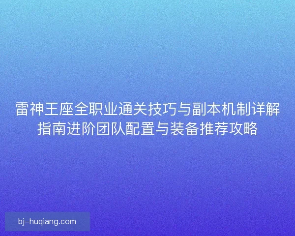 雷神王座全职业通关技巧与副本机制详解指南进阶团队配置与装备推荐攻略