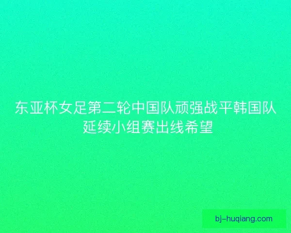 东亚杯女足第二轮中国队顽强战平韩国队 延续小组赛出线希望
