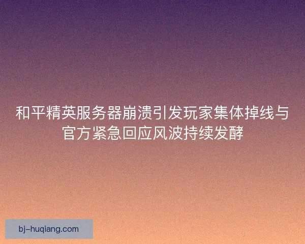 和平精英服务器崩溃引发玩家集体掉线与官方紧急回应风波持续发酵