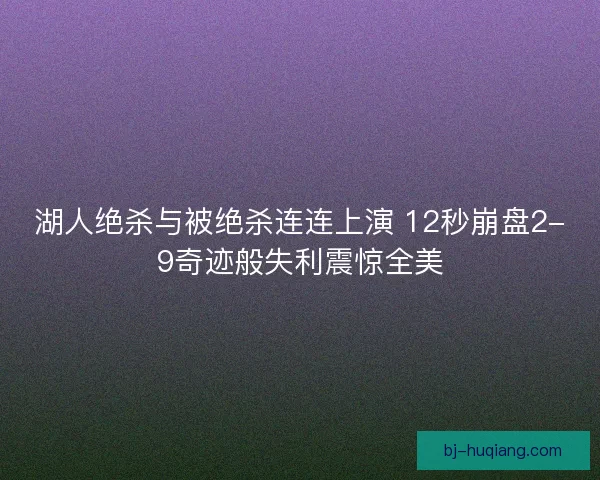 湖人绝杀与被绝杀连连上演 12秒崩盘2-9奇迹般失利震惊全美