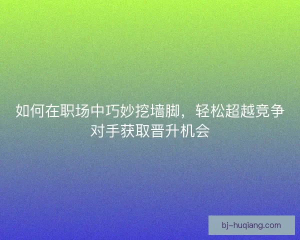 如何在职场中巧妙挖墙脚，轻松超越竞争对手获取晋升机会