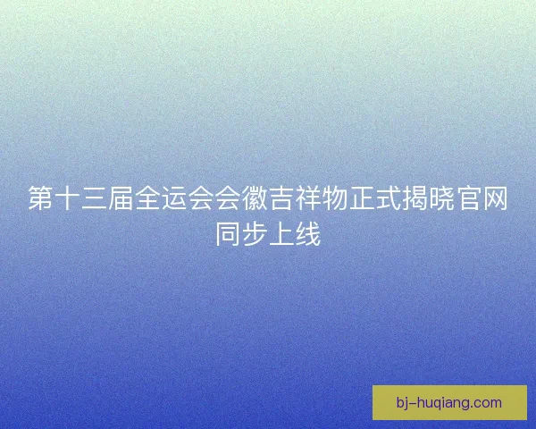 第十三届全运会会徽吉祥物正式揭晓官网同步上线
