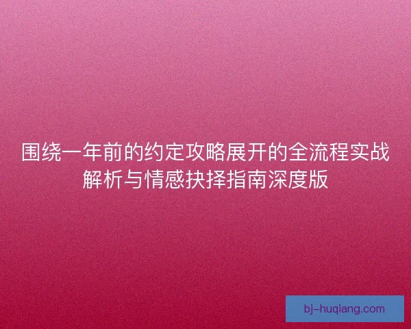 围绕一年前的约定攻略展开的全流程实战解析与情感抉择指南深度版