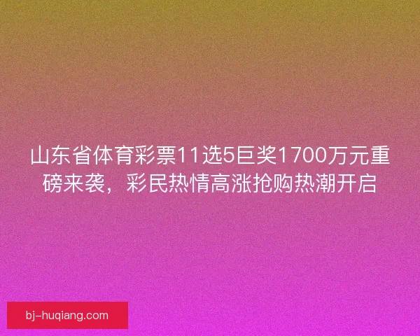山东省体育彩票11选5巨奖1700万元重磅来袭,彩民热情高涨抢购热潮开启 山东省体育彩票11选5巨奖1700万元重磅来袭,彩民热情高涨抢购热潮开启