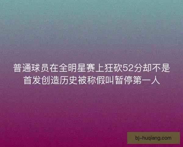 普通球员在全明星赛上狂砍52分却不是首发创造历史被称假叫暂停第一人