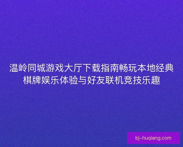 温岭同城游戏大厅下载指南畅玩本地经典棋牌娱乐体验与好友联机竞技乐趣