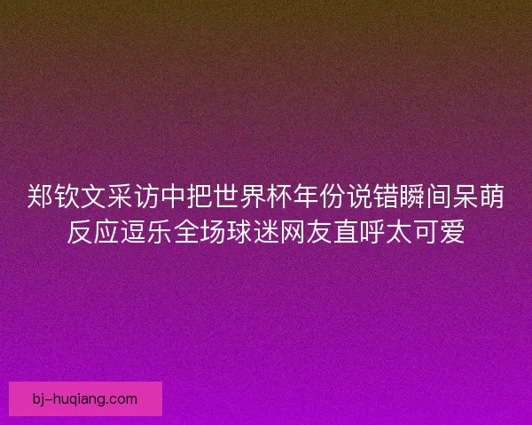 郑钦文采访中把世界杯年份说错瞬间呆萌反应逗乐全场球迷网友直呼太可爱