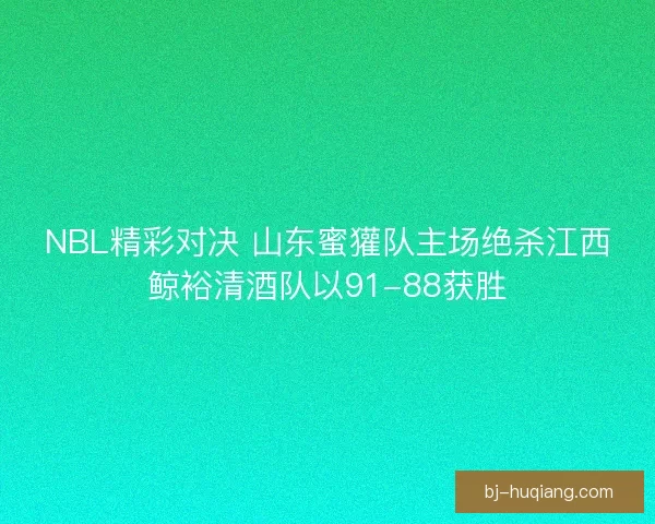 NBL精彩对决 山东蜜獾队主场绝杀江西鲸裕清酒队以91-88获胜