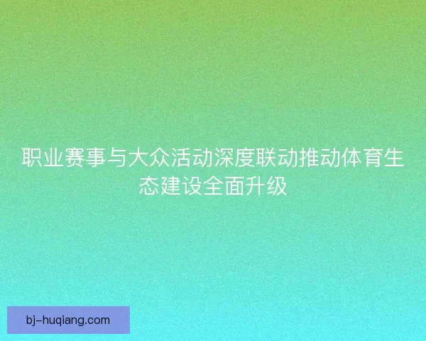 职业赛事与大众活动深度联动推动体育生态建设全面升级
