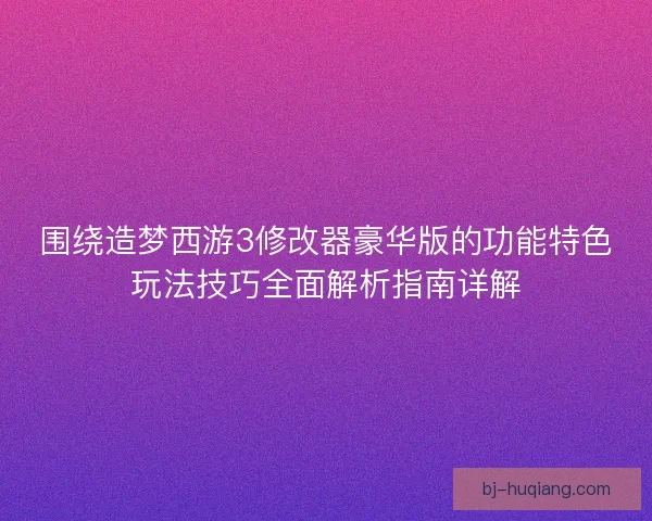 围绕造梦西游3修改器豪华版的功能特色玩法技巧全面解析指南详解