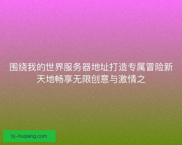 围绕我的世界服务器地址打造专属冒险新天地畅享无限创意与激情之