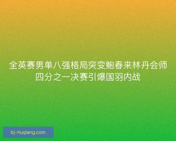 全英赛男单八强格局突变鲍春来林丹会师四分之一决赛引爆国羽内战