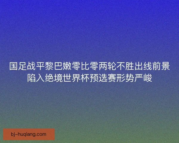 国足战平黎巴嫩零比零两轮不胜出线前景陷入绝境世界杯预选赛形势严峻