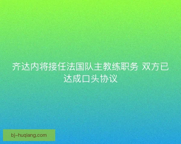 齐达内将接任法国队主教练职务 双方已达成口头协议 齐达内将接任法国队主教练职务 双方已达成口头协议