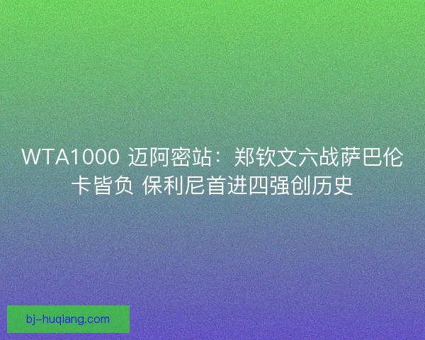 WTA1000 迈阿密站：郑钦文六战萨巴伦卡皆负 保利尼首进四强创历史
