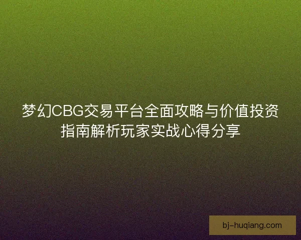 梦幻CBG交易平台全面攻略与价值投资指南解析玩家实战心得分享